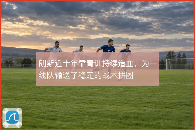 朗斯近十年靠青训持续造血,为一线队输送了稳定的战术拼图