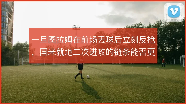 一旦图拉姆在前场丢球后立刻反抢，国米就地二次进攻的链条能否更顺畅
