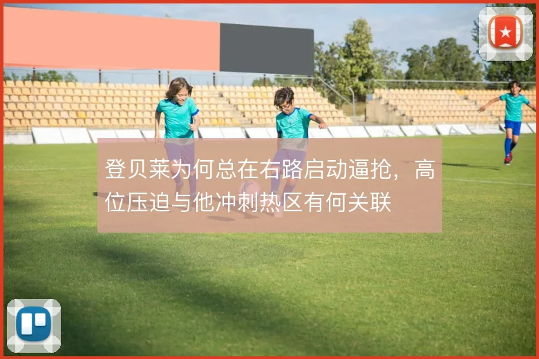 登贝莱为何总在右路启动逼抢,高位压迫与他冲刺热区有何关联