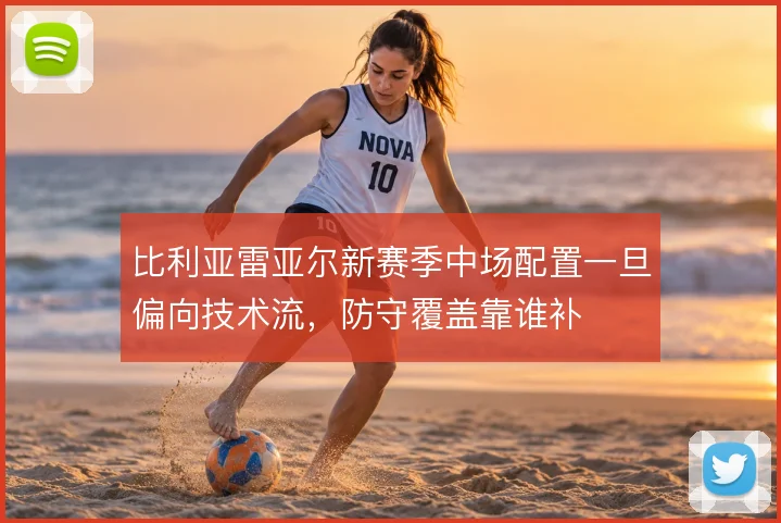 比利亚雷亚尔新赛季中场配置一旦偏向技术流，防守覆盖靠谁补