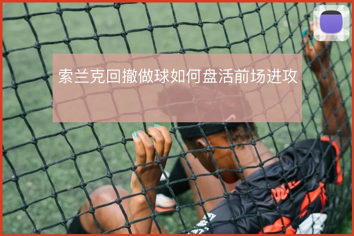 索兰克回撤做球如何盘活前场进攻