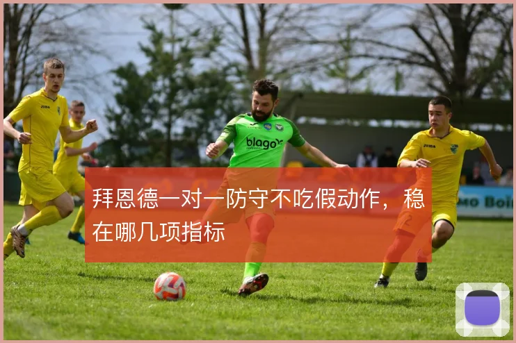拜恩德一对一防守不吃假动作，稳在哪几项指标