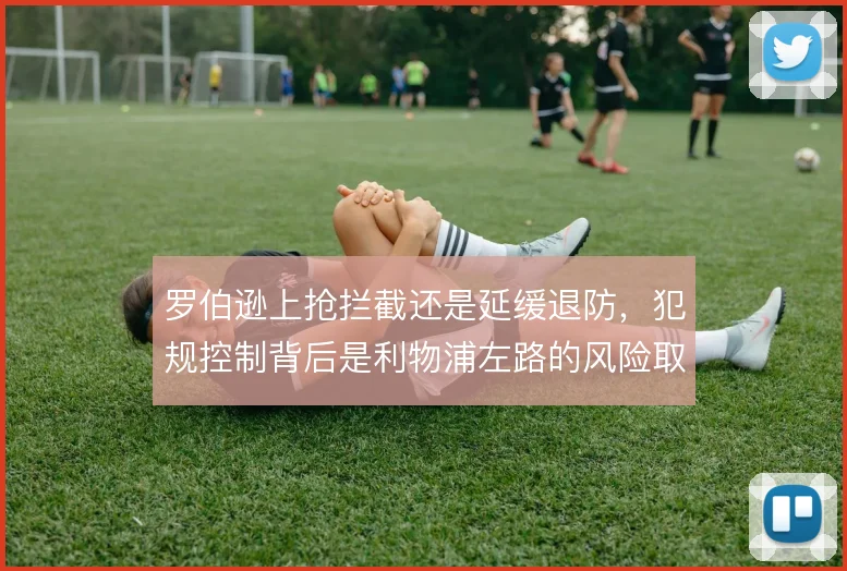 罗伯逊上抢拦截还是延缓退防，犯规控制背后是利物浦左路的风险取舍