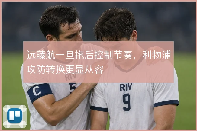 远藤航一旦拖后控制节奏，利物浦攻防转换更显从容