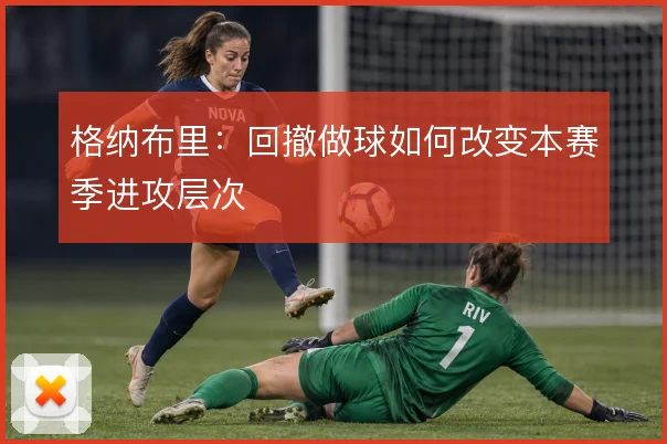 格纳布里:回撤做球如何改变本赛季进攻层次