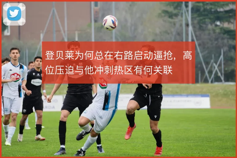登贝莱为何总在右路启动逼抢，高位压迫与他冲刺热区有何关联