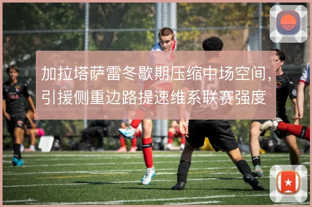 加拉塔萨雷冬歇期压缩中场空间，引援侧重边路提速维系联赛强度