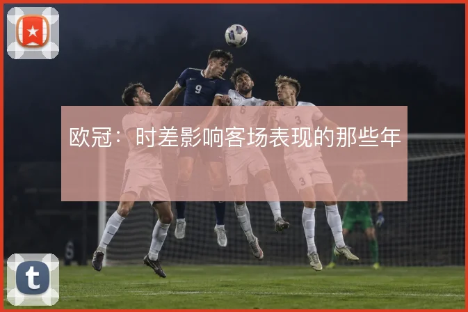 欧冠：时差影响客场表现的那些年