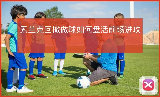 索兰克回撤做球如何盘活前场进攻
