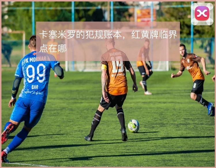 卡塞米罗的犯规账本,红黄牌临界点在哪