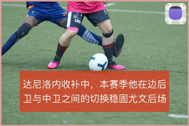 达尼洛内收补中,本赛季他在边后卫与中卫之间的切换稳固尤文后场