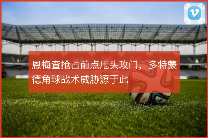 恩梅查抢占前点甩头攻门，多特蒙德角球战术威胁源于此