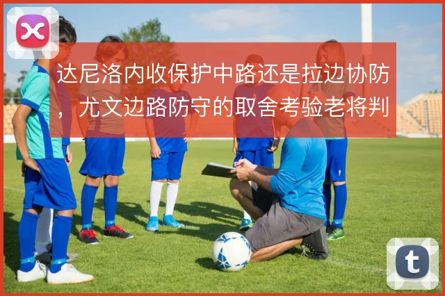 达尼洛内收保护中路还是拉边协防，尤文边路防守的取舍考验老将判断