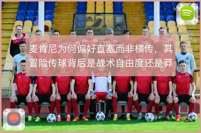 麦肯尼为何偏好直塞而非横传，其冒险传球背后是战术自由度还是莽撞