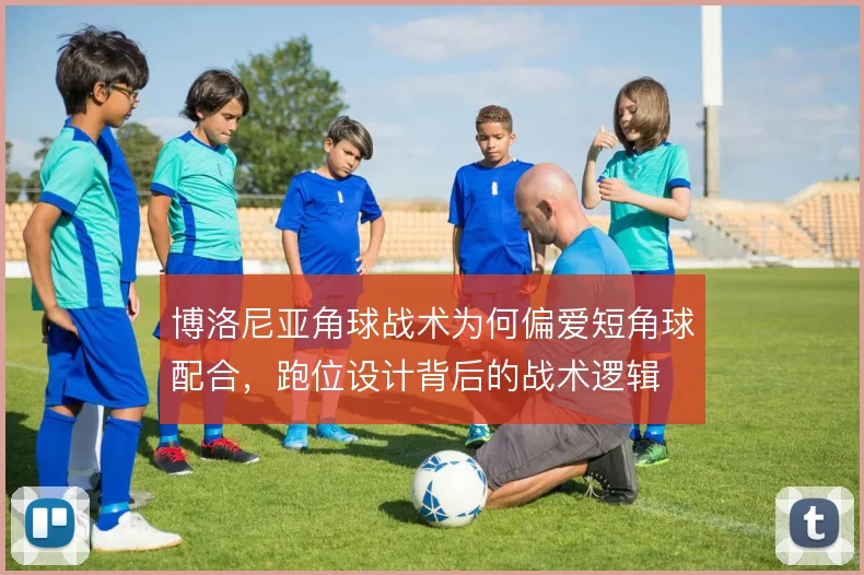 博洛尼亚角球战术为何偏爱短角球配合,跑位设计背后的战术逻辑