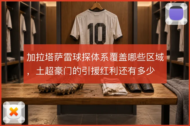 加拉塔萨雷球探体系覆盖哪些区域，土超豪门的引援红利还有多少