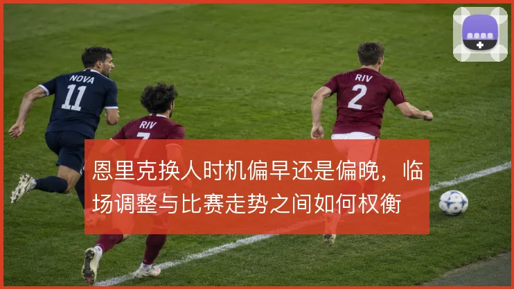 恩里克换人时机偏早还是偏晚，临场调整与比赛走势之间如何权衡