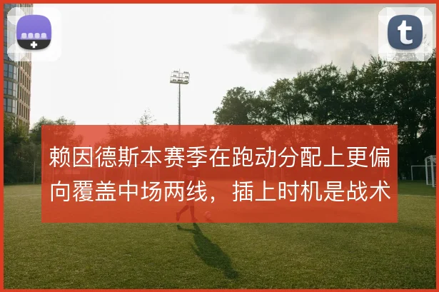 赖因德斯本赛季在跑动分配上更偏向覆盖中场两线，插上时机是战术变量