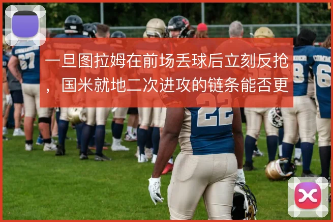 一旦图拉姆在前场丢球后立刻反抢，国米就地二次进攻的链条能否更顺畅
