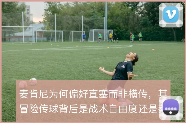 麦肯尼为何偏好直塞而非横传，其冒险传球背后是战术自由度还是莽撞