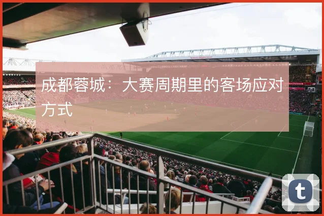 成都蓉城:大赛周期里的客场应对方式