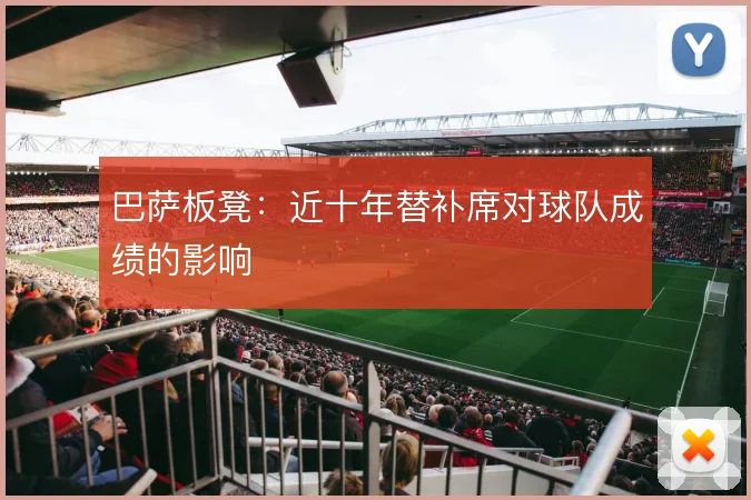 巴萨板凳:近十年替补席对球队成绩的影响