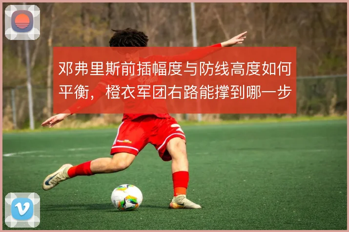 邓弗里斯前插幅度与防线高度如何平衡,橙衣军团右路能撑到哪一步