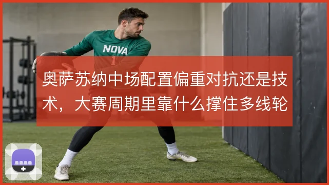奥萨苏纳中场配置偏重对抗还是技术,大赛周期里靠什么撑住多线轮换强度