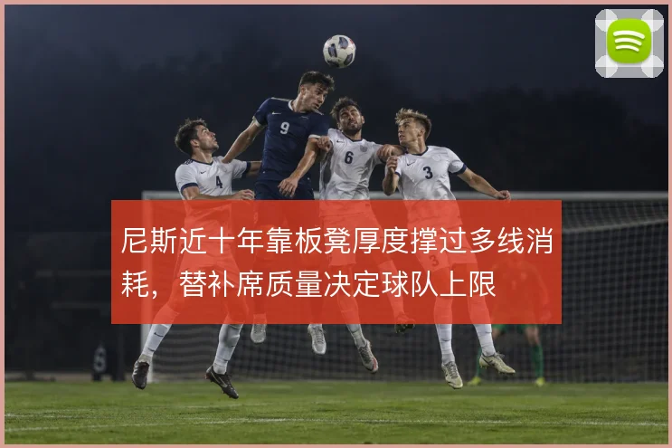 尼斯近十年靠板凳厚度撑过多线消耗，替补席质量决定球队上限