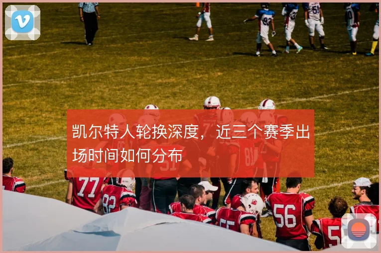 凯尔特人轮换深度，近三个赛季出场时间如何分布