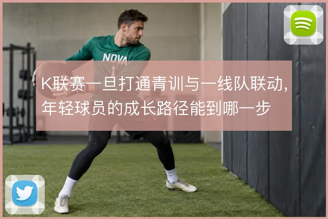 K联赛一旦打通青训与一线队联动,年轻球员的成长路径能到哪一步