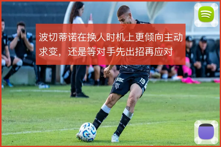波切蒂诺在换人时机上更倾向主动求变，还是等对手先出招再应对