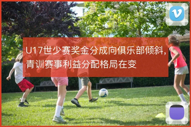 U17世少赛奖金分成向俱乐部倾斜，青训赛事利益分配格局在变