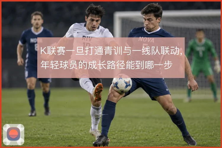 K联赛一旦打通青训与一线队联动,年轻球员的成长路径能到哪一步