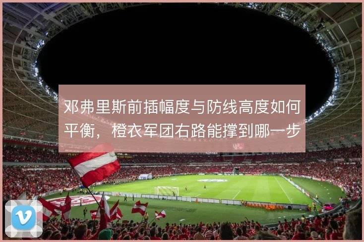 邓弗里斯前插幅度与防线高度如何平衡,橙衣军团右路能撑到哪一步