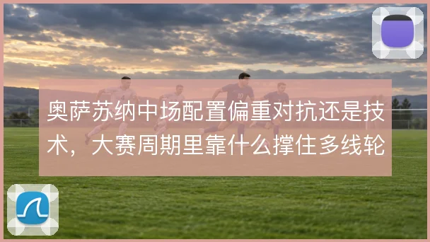 奥萨苏纳中场配置偏重对抗还是技术,大赛周期里靠什么撑住多线轮换强度
