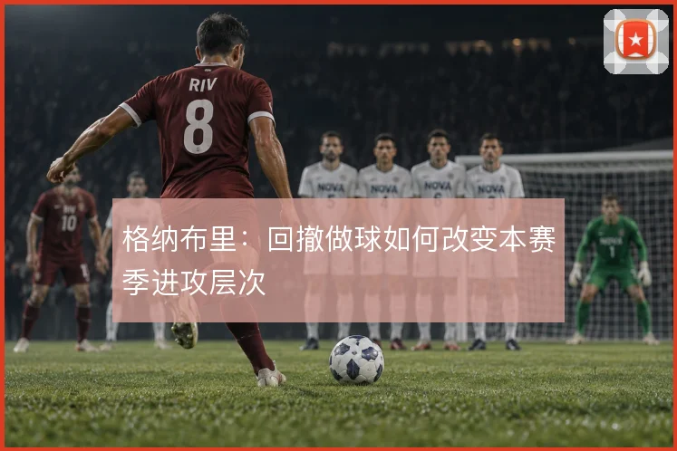 格纳布里:回撤做球如何改变本赛季进攻层次