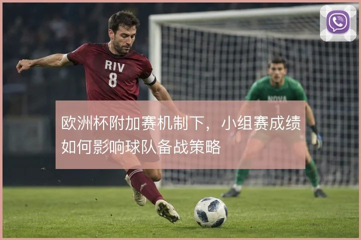 欧洲杯附加赛机制下，小组赛成绩如何影响球队备战策略