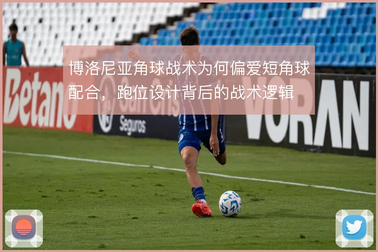博洛尼亚角球战术为何偏爱短角球配合,跑位设计背后的战术逻辑