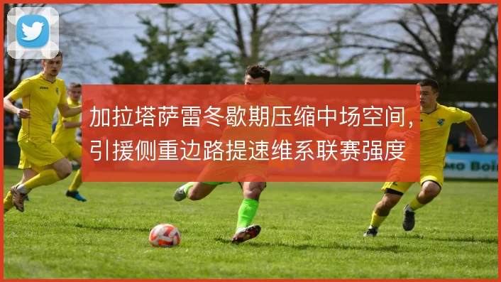 加拉塔萨雷冬歇期压缩中场空间，引援侧重边路提速维系联赛强度